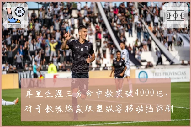 库里生涯三分命中数突破4000记,对手教练炮轰联盟纵容移动挡拆刷数据