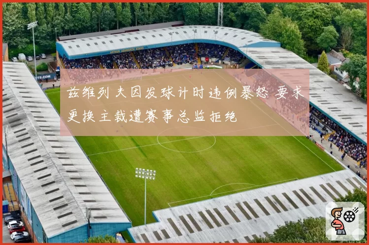 兹维列夫因发球计时违例暴怒 要求更换主裁遭赛事总监拒绝
