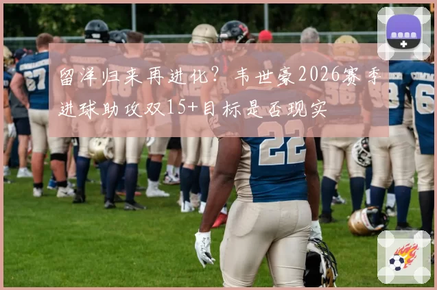 留洋归来再进化？韦世豪2026赛季进球助攻双15+目标是否现实