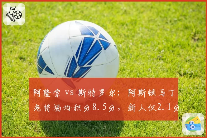 阿隆索 vs 斯特罗尔：阿斯顿马丁老将场均积分8.5分，新人仅2.1分差距明显