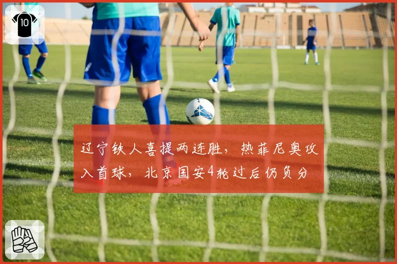 辽宁铁人喜提两连胜，热菲尼奥攻入首球，北京国安4轮过后仍负分