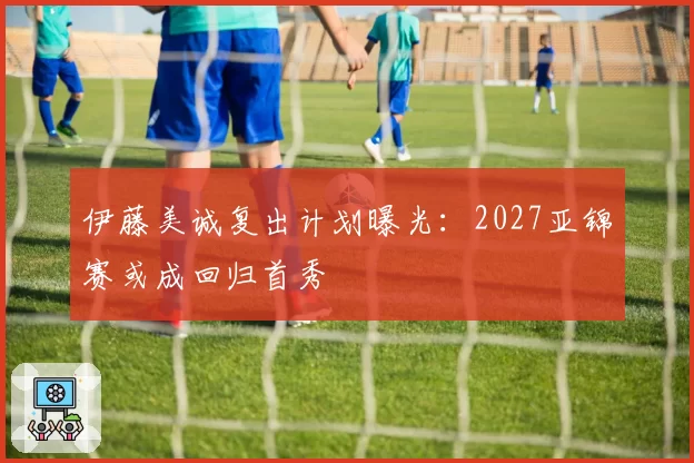 伊藤美诚复出计划曝光：2027亚锦赛或成回归首秀