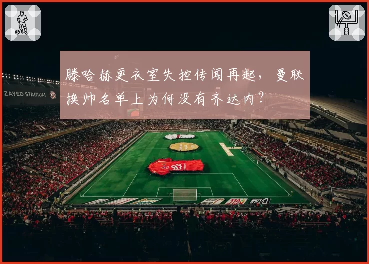 滕哈赫更衣室失控传闻再起，曼联换帅名单上为何没有齐达内？
