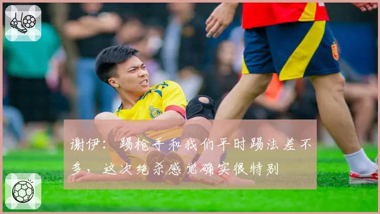 谢伊:踢枪手和我们平时踢法差不多,这次绝杀感觉确实很特别