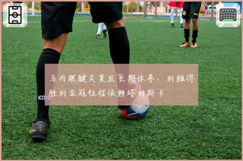 马内跟腱炎复发长期休养，利雅得胜利亚冠征程依赖塔利斯卡