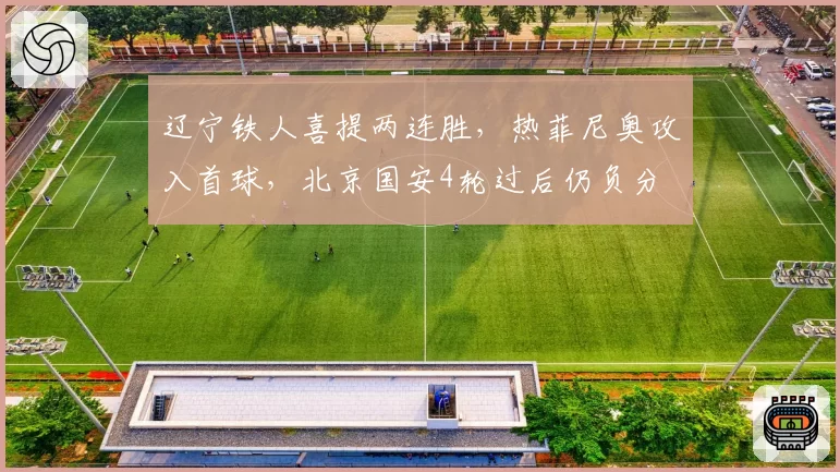 辽宁铁人喜提两连胜，热菲尼奥攻入首球，北京国安4轮过后仍负分