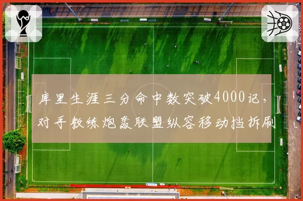 库里生涯三分命中数突破4000记,对手教练炮轰联盟纵容移动挡拆刷数据