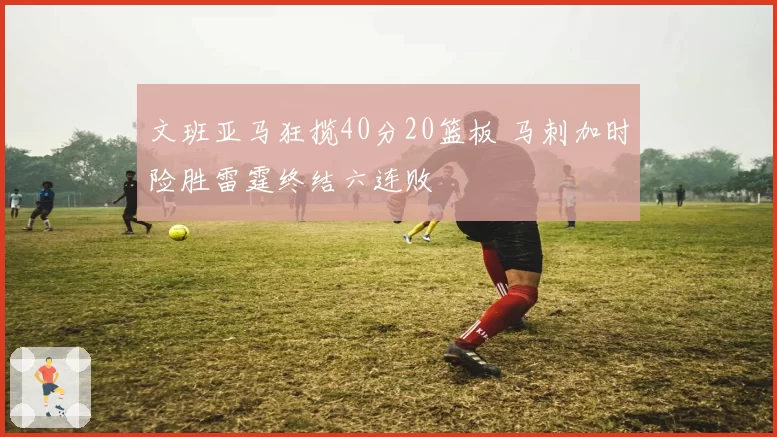 文班亚马狂揽40分20篮板 马刺加时险胜雷霆终结六连败