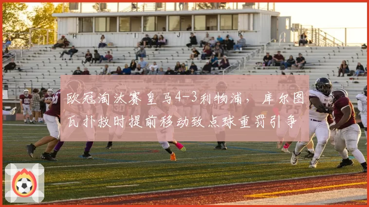 欧冠淘汰赛皇马4-3利物浦，库尔图瓦扑救时提前移动致点球重罚引争议