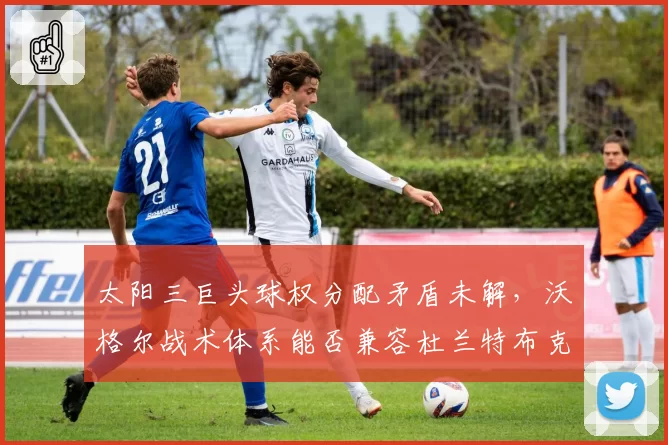 太阳三巨头球权分配矛盾未解,沃格尔战术体系能否兼容杜兰特布克比尔?