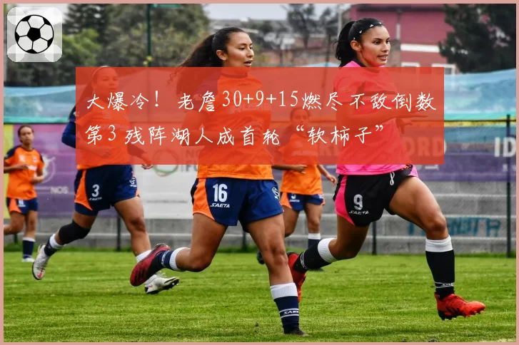 大爆冷！老詹30+9+15燃尽不敌倒数第3 残阵湖人成首轮“软柿子”