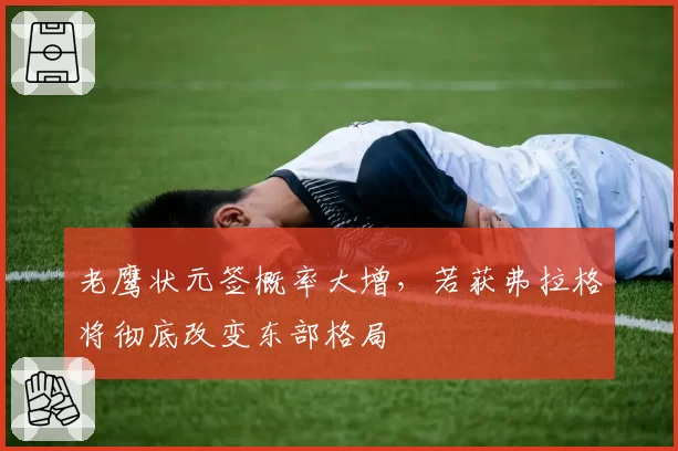 老鹰状元签概率大增,若获弗拉格将彻底改变东部格局