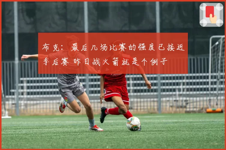 布克:最后几场比赛的强度已接近季后赛 昨日战火箭就是个例子