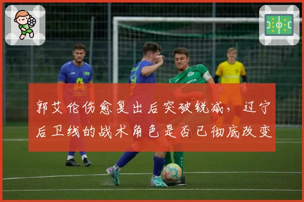 郭艾伦伤愈复出后突破锐减，辽宁后卫线的战术角色是否已彻底改变？