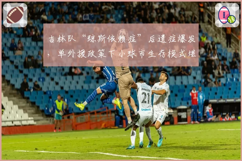 吉林队“琼斯依赖症”后遗症爆发，单外援政策下小球市生存模式堪忧？